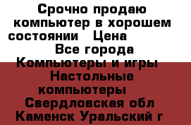 Срочно продаю компьютер в хорошем состоянии › Цена ­ 25 000 - Все города Компьютеры и игры » Настольные компьютеры   . Свердловская обл.,Каменск-Уральский г.